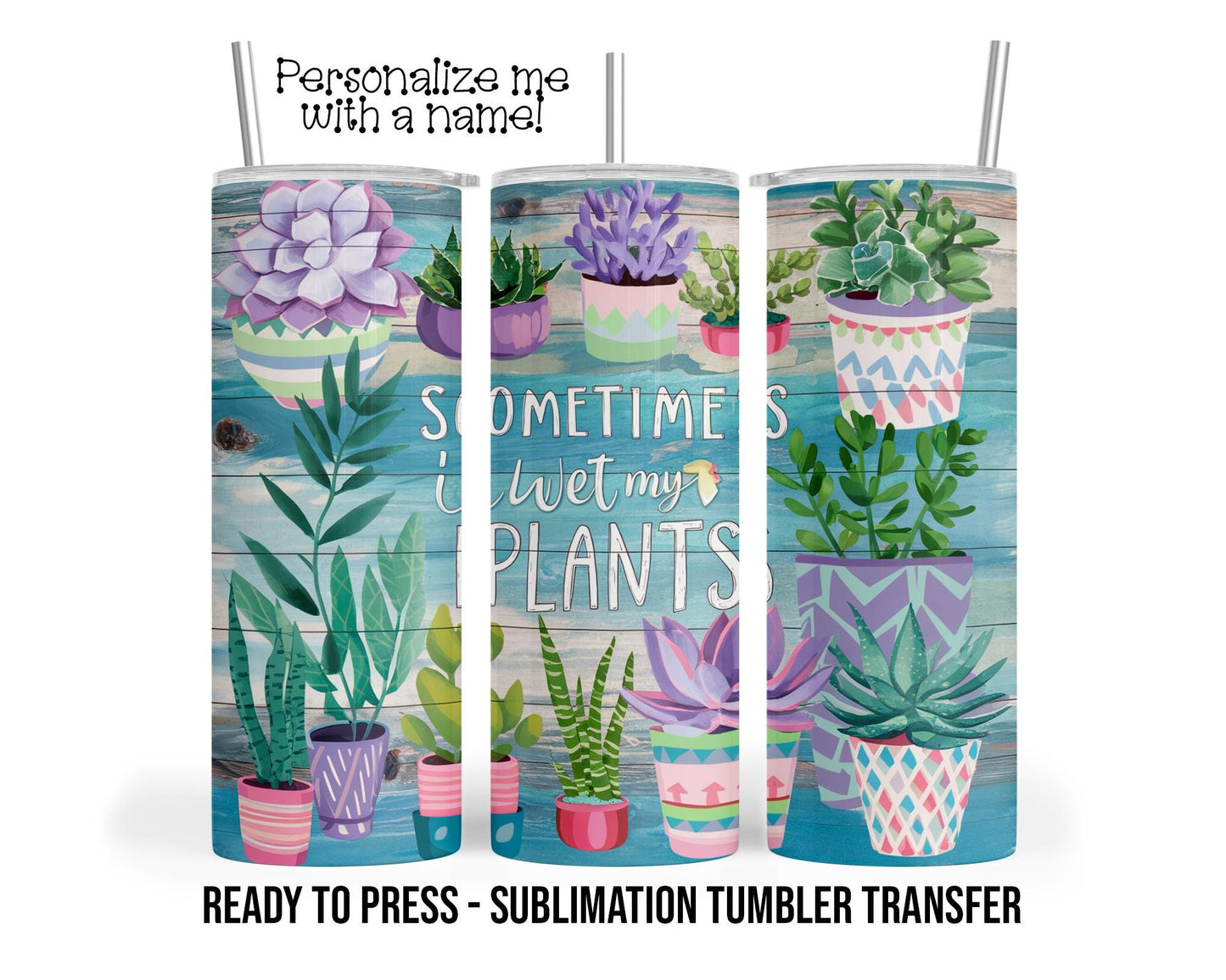 Wet My Plants, Succulents, Garden Sublimation Tumbler Transfer Print 20oz Tumbler, 30oz Tumbler, Ready to Press Heat Transfer