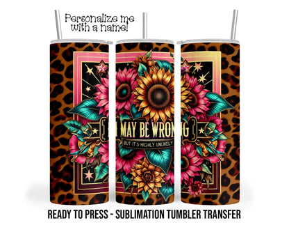 I May Be Wrong, But It's Highly Unlikely, Funny Sublimation Tumbler Transfer Print 20oz Tumbler, Ready To press Heat Transfer SHIPS NEXT DAY