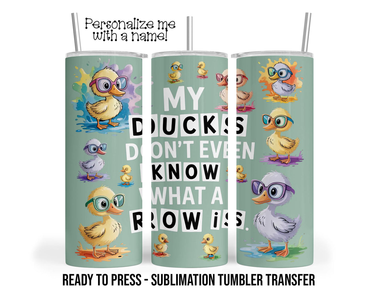 My Ducks Don't Even Know What A Row Is, Funny Duckling Sublimation Tumbler Transfer Print 20oz Tumbler, Ready To press SHIPS NEXT DAY