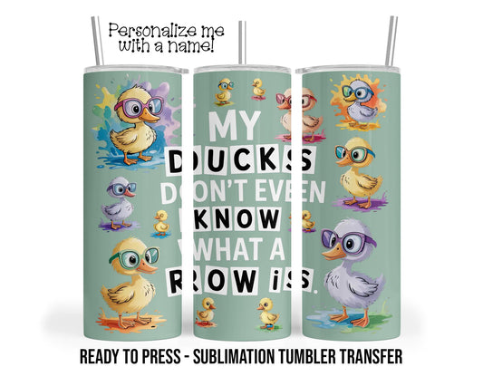 My Ducks Don't Even Know What A Row Is, Funny Duckling Sublimation Tumbler Transfer Print 20oz Tumbler, Ready To press SHIPS NEXT DAY