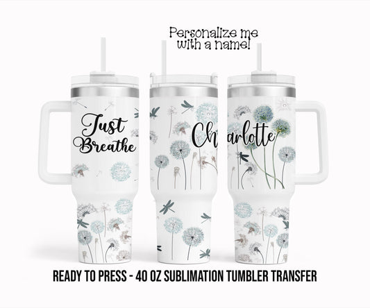 Just Breathe, Dandelion, Floral Personalized Sublimation Tumbler Transfer Print 40 oz Tumbler Ready To press Heat Transfers SHIPS NEXT DAY