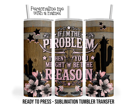 If I'm the Problem Then You Might Be the Reason, Sublimation Tumbler Transfer Print 20oz Tumbler Ready To press Heat Transfer SHIPS NEXT DAY