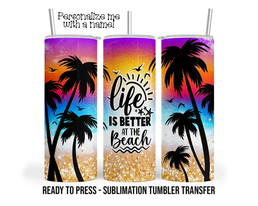 Life is better at the beach Sublimation Tumbler Transfer Print 20 oz Tumblers - 30 oz Tumblers Ready To press Heat Transfers SHIPS NEXT DAY