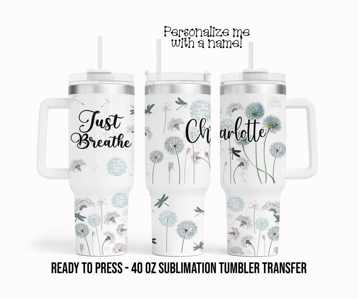 Just Breathe, Dandelion, Floral Personalized Sublimation Tumbler Transfer Print 40 oz Tumbler Ready To press Heat Transfers
