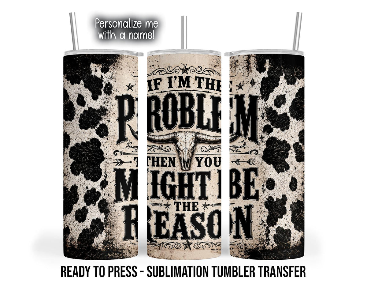 Three tumbler mockup views display black cow print on a distressed beige background. Bold Western lettering reads “If I’m the problem then you might be the reason,” with a longhorn skull between the lines. Stars, arrows and scrolling flourishes decorate the design.